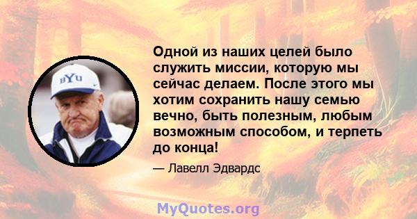 Одной из наших целей было служить миссии, которую мы сейчас делаем. После этого мы хотим сохранить нашу семью вечно, быть полезным, любым возможным способом, и терпеть до конца!