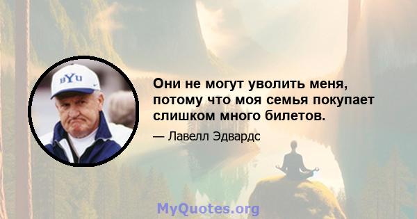 Они не могут уволить меня, потому что моя семья покупает слишком много билетов.