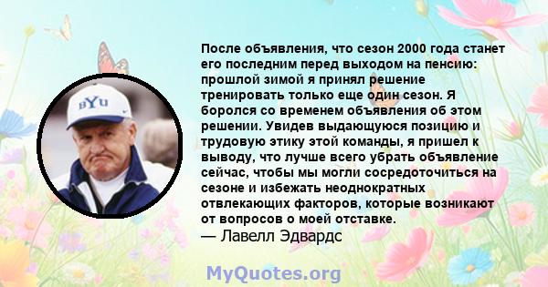 После объявления, что сезон 2000 года станет его последним перед выходом на пенсию: прошлой зимой я принял решение тренировать только еще один сезон. Я боролся со временем объявления об этом решении. Увидев выдающуюся