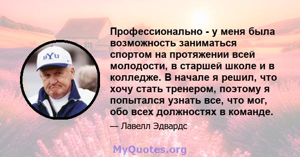 Профессионально - у меня была возможность заниматься спортом на протяжении всей молодости, в старшей школе и в колледже. В начале я решил, что хочу стать тренером, поэтому я попытался узнать все, что мог, обо всех