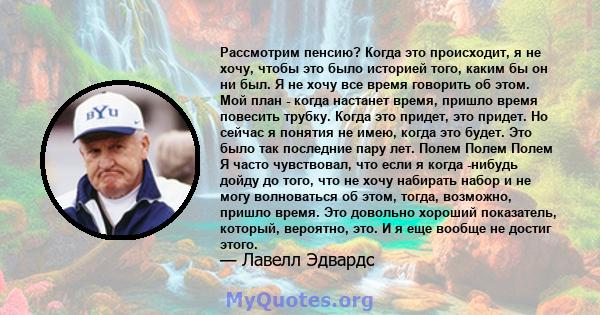 Рассмотрим пенсию? Когда это происходит, я не хочу, чтобы это было историей того, каким бы он ни был. Я не хочу все время говорить об этом. Мой план - когда настанет время, пришло время повесить трубку. Когда это