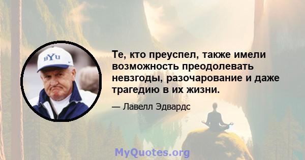 Те, кто преуспел, также имели возможность преодолевать невзгоды, разочарование и даже трагедию в их жизни.