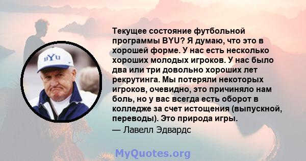 Текущее состояние футбольной программы BYU? Я думаю, что это в хорошей форме. У нас есть несколько хороших молодых игроков. У нас было два или три довольно хороших лет рекрутинга. Мы потеряли некоторых игроков,