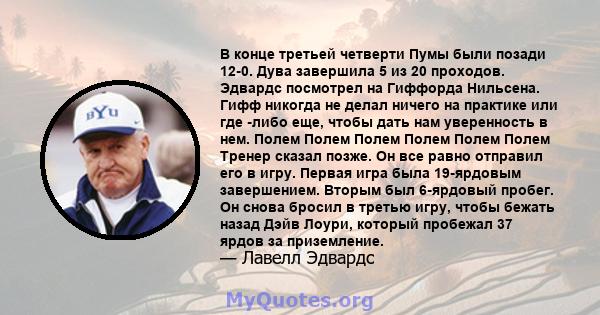 В конце третьей четверти Пумы были позади 12-0. Дува завершила 5 из 20 проходов. Эдвардс посмотрел на Гиффорда Нильсена. Гифф никогда не делал ничего на практике или где -либо еще, чтобы дать нам уверенность в нем.