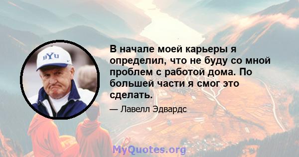 В начале моей карьеры я определил, что не буду со мной проблем с работой дома. По большей части я смог это сделать.