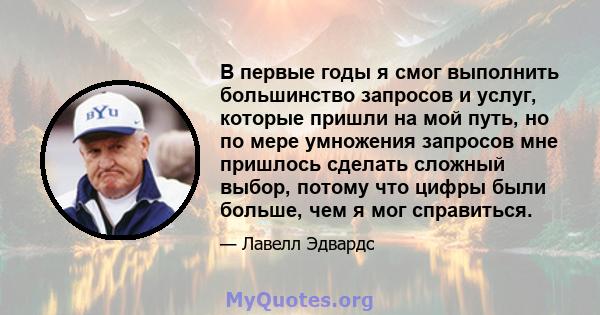 В первые годы я смог выполнить большинство запросов и услуг, которые пришли на мой путь, но по мере умножения запросов мне пришлось сделать сложный выбор, потому что цифры были больше, чем я мог справиться.