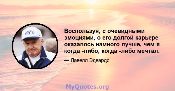 Воспользуя, с очевидными эмоциями, о его долгой карьере оказалось намного лучше, чем я когда -либо, когда -либо мечтал.