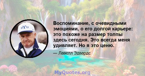 Воспоминание, с очевидными эмоциями, о его долгой карьере: это похоже на размер толпы здесь сегодня. Это всегда меня удивляет. Но я это ценю.