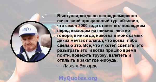 Выступая, когда он непреднамеренно начал свой прощальный тур, объявив, что сезон 2000 года станет его последним перед выходом на пенсию: честно говоря, я никогда, никогда в моих самых диких мечтах полагал, что когда