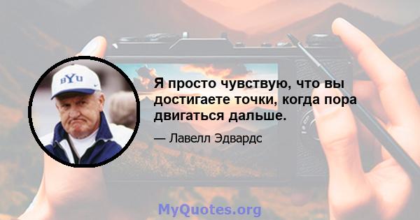 Я просто чувствую, что вы достигаете точки, когда пора двигаться дальше.