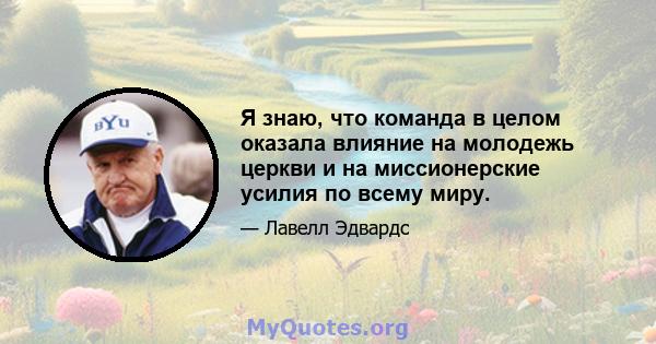 Я знаю, что команда в целом оказала влияние на молодежь церкви и на миссионерские усилия по всему миру.