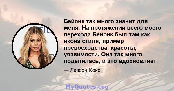 Бейонк так много значит для меня. На протяжении всего моего перехода Бейонк был там как икона стиля, пример превосходства, красоты, уязвимости. Она так много поделилась, и это вдохновляет.