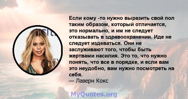 Если кому -то нужно выразить свой пол таким образом, который отличается, это нормально, и им не следует отказывать в здравоохранении. Иде не следует издеваться. Они не заслуживают того, чтобы быть жертвами насилия. Это