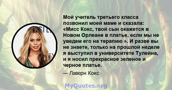 Мой учитель третьего класса позвонил моей маме и сказала: «Мисс Кокс, твой сын окажется в Новом Орлеане в платье, если мы не уведем его на терапию ». И разве вы не знаете, только на прошлой неделе я выступил в