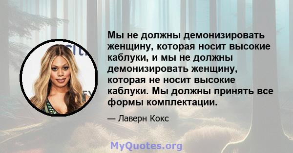 Мы не должны демонизировать женщину, которая носит высокие каблуки, и мы не должны демонизировать женщину, которая не носит высокие каблуки. Мы должны принять все формы комплектации.