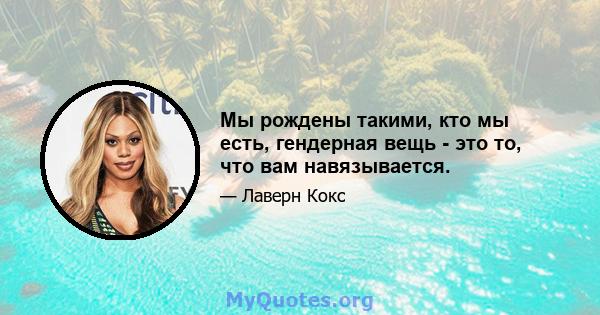 Мы рождены такими, кто мы есть, гендерная вещь - это то, что вам навязывается.