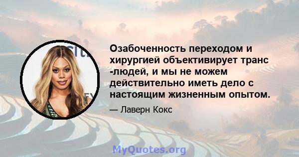 Озабоченность переходом и хирургией объективирует транс -людей, и мы не можем действительно иметь дело с настоящим жизненным опытом.