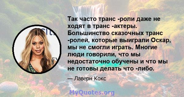 Так часто транс -роли даже не ходят в транс -актеры. Большинство сказочных транс -ролей, которые выиграли Оскар, мы не смогли играть. Многие люди говорили, что мы недостаточно обучены и что мы не готовы делать что -либо.