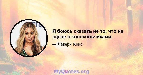 Я боюсь сказать не то, что на сцене с колокольчиками.