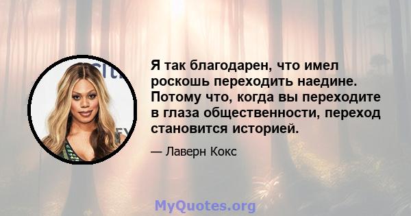 Я так благодарен, что имел роскошь переходить наедине. Потому что, когда вы переходите в глаза общественности, переход становится историей.