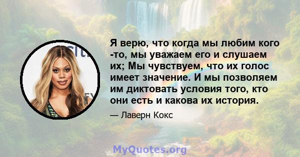 Я верю, что когда мы любим кого -то, мы уважаем его и слушаем их; Мы чувствуем, что их голос имеет значение. И мы позволяем им диктовать условия того, кто они есть и какова их история.