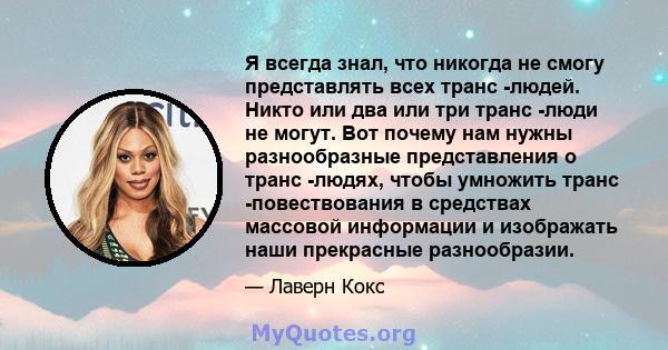 Я всегда знал, что никогда не смогу представлять всех транс -людей. Никто или два или три транс -люди не могут. Вот почему нам нужны разнообразные представления о транс -людях, чтобы умножить транс -повествования в