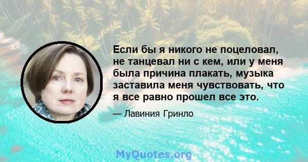 Если бы я никого не поцеловал, не танцевал ни с кем, или у меня была причина плакать, музыка заставила меня чувствовать, что я все равно прошел все это.