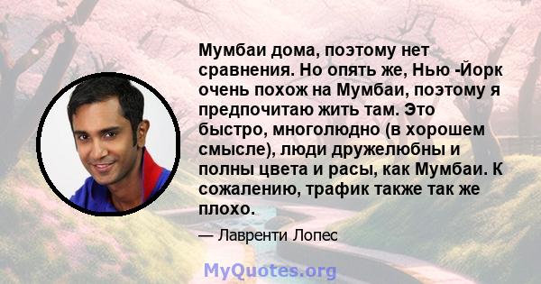 Мумбаи дома, поэтому нет сравнения. Но опять же, Нью -Йорк очень похож на Мумбаи, поэтому я предпочитаю жить там. Это быстро, многолюдно (в хорошем смысле), люди дружелюбны и полны цвета и расы, как Мумбаи. К сожалению, 