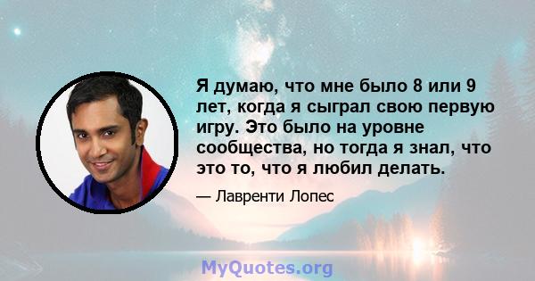 Я думаю, что мне было 8 или 9 лет, когда я сыграл свою первую игру. Это было на уровне сообщества, но тогда я знал, что это то, что я любил делать.