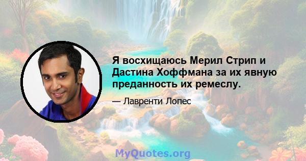 Я восхищаюсь Мерил Стрип и Дастина Хоффмана за их явную преданность их ремеслу.