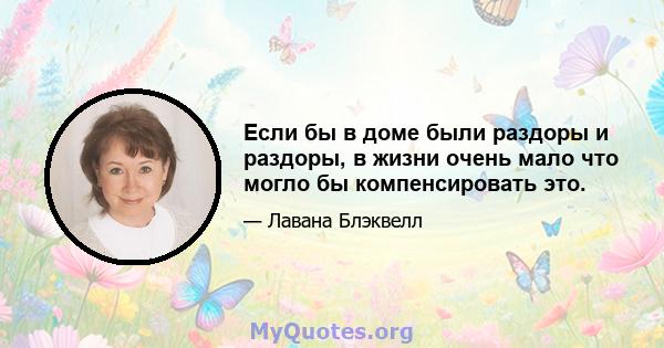 Если бы в доме были раздоры и раздоры, в жизни очень мало что могло бы компенсировать это.