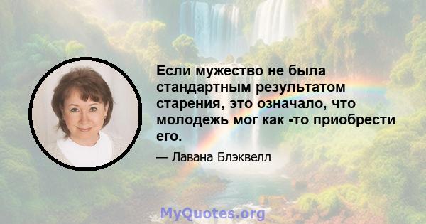 Если мужество не была стандартным результатом старения, это означало, что молодежь мог как -то приобрести его.