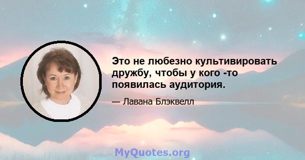 Это не любезно культивировать дружбу, чтобы у кого -то появилась аудитория.