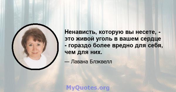 Ненависть, которую вы несете, - это живой уголь в вашем сердце - гораздо более вредно для себя, чем для них.