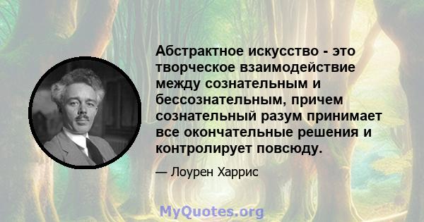 Абстрактное искусство - это творческое взаимодействие между сознательным и бессознательным, причем сознательный разум принимает все окончательные решения и контролирует повсюду.