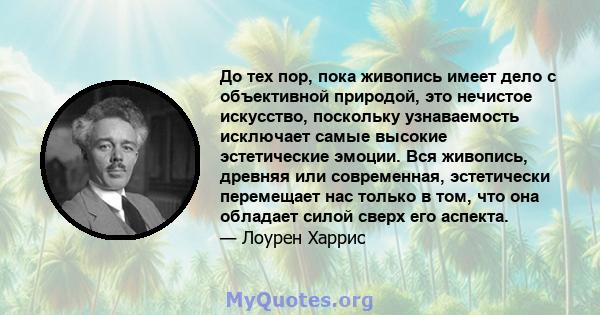 До тех пор, пока живопись имеет дело с объективной природой, это нечистое искусство, поскольку узнаваемость исключает самые высокие эстетические эмоции. Вся живопись, древняя или современная, эстетически перемещает нас