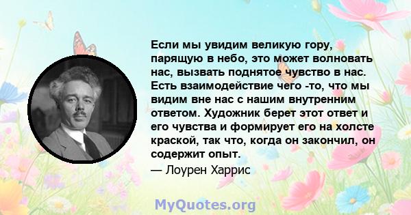 Если мы увидим великую гору, парящую в небо, это может волновать нас, вызвать поднятое чувство в нас. Есть взаимодействие чего -то, что мы видим вне нас с нашим внутренним ответом. Художник берет этот ответ и его