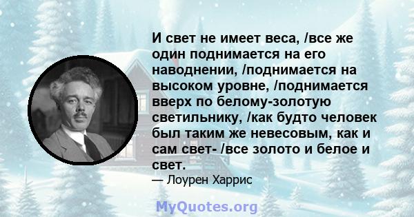 И свет не имеет веса, /все же один поднимается на его наводнении, /поднимается на высоком уровне, /поднимается вверх по белому-золотую светильнику, /как будто человек был таким же невесовым, как и сам свет- /все золото