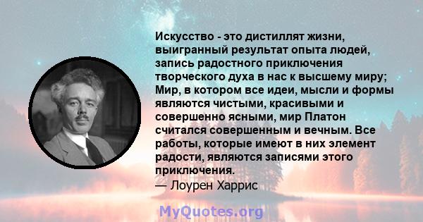 Искусство - это дистиллят жизни, выигранный результат опыта людей, запись радостного приключения творческого духа в нас к высшему миру; Мир, в котором все идеи, мысли и формы являются чистыми, красивыми и совершенно