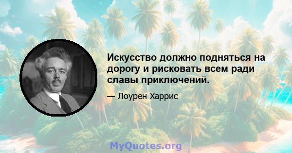 Искусство должно подняться на дорогу и рисковать всем ради славы приключений.