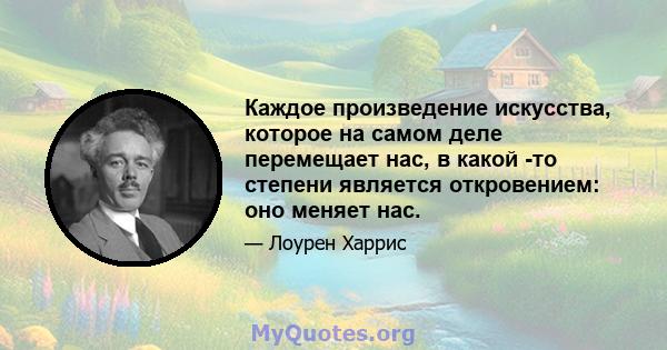 Каждое произведение искусства, которое на самом деле перемещает нас, в какой -то степени является откровением: оно меняет нас.