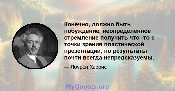 Конечно, должно быть побуждение, неопределенное стремление получить что -то с точки зрения пластической презентации, но результаты почти всегда непредсказуемы.