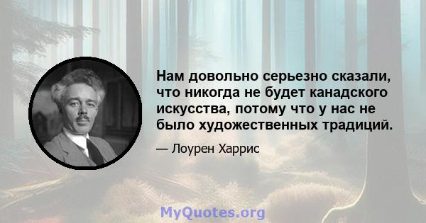 Нам довольно серьезно сказали, что никогда не будет канадского искусства, потому что у нас не было художественных традиций.