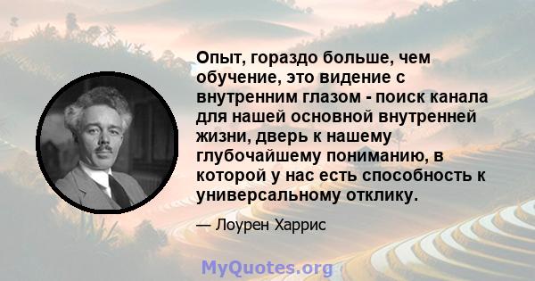 Опыт, гораздо больше, чем обучение, это видение с внутренним глазом - поиск канала для нашей основной внутренней жизни, дверь к нашему глубочайшему пониманию, в которой у нас есть способность к универсальному отклику.