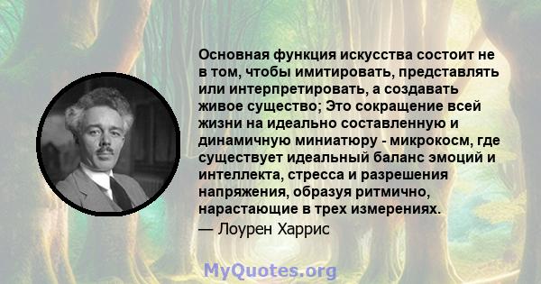 Основная функция искусства состоит не в том, чтобы имитировать, представлять или интерпретировать, а создавать живое существо; Это сокращение всей жизни на идеально составленную и динамичную миниатюру - микрокосм, где