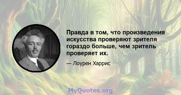 Правда в том, что произведения искусства проверяют зрителя гораздо больше, чем зритель проверяет их.