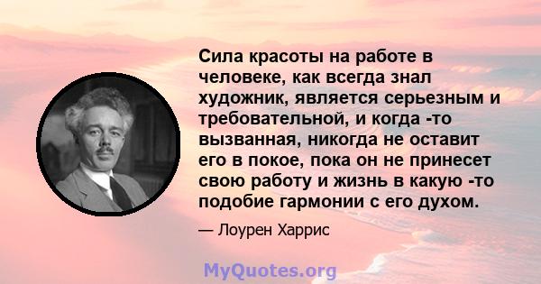 Сила красоты на работе в человеке, как всегда знал художник, является серьезным и требовательной, и когда -то вызванная, никогда не оставит его в покое, пока он не принесет свою работу и жизнь в какую -то подобие