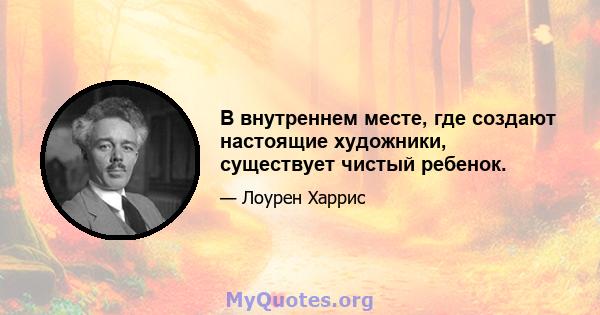 В внутреннем месте, где создают настоящие художники, существует чистый ребенок.