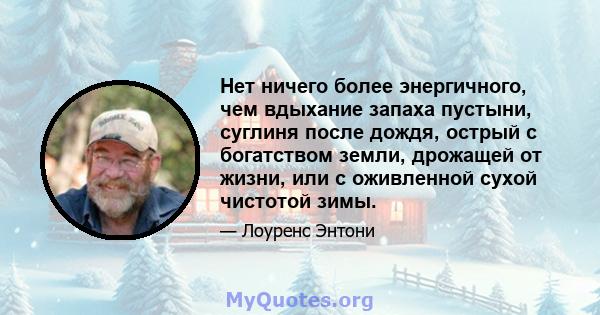 Нет ничего более энергичного, чем вдыхание запаха пустыни, суглиня после дождя, острый с богатством земли, дрожащей от жизни, или с оживленной сухой чистотой зимы.