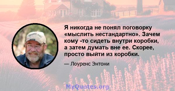 Я никогда не понял поговорку «мыслить нестандартно». Зачем кому -то сидеть внутри коробки, а затем думать вне ее. Скорее, просто выйти из коробки.